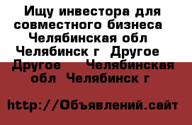 Ищу инвестора для совместного бизнеса - Челябинская обл., Челябинск г. Другое » Другое   . Челябинская обл.,Челябинск г.
